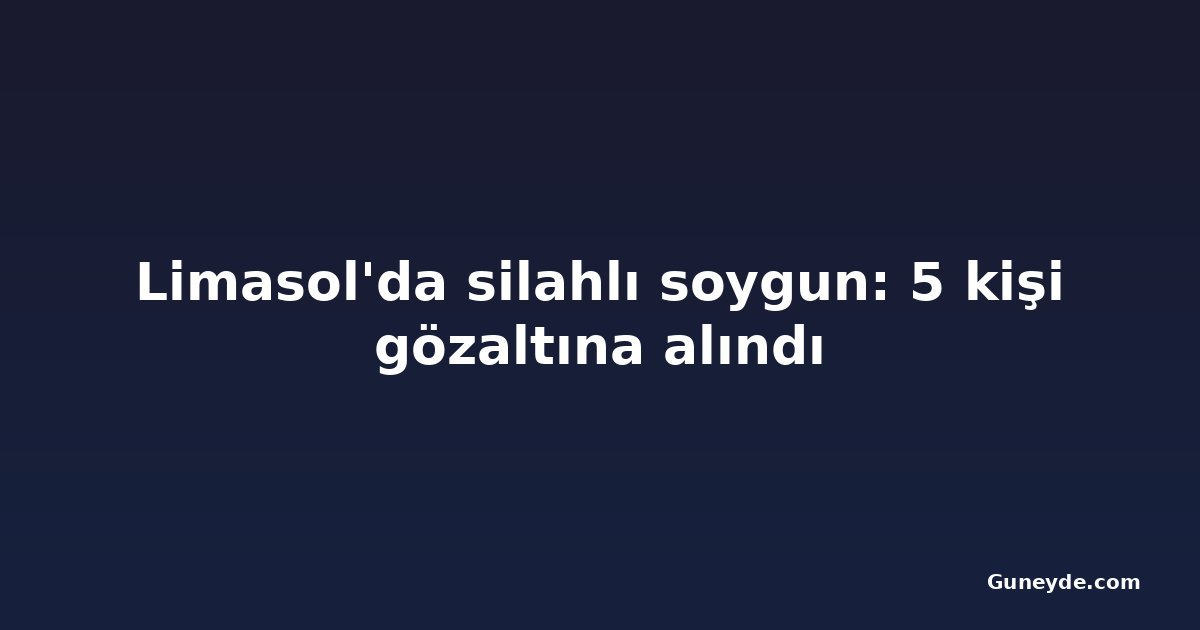 Limasol'da silahlı soygun: 5 kişi gözaltına alındı