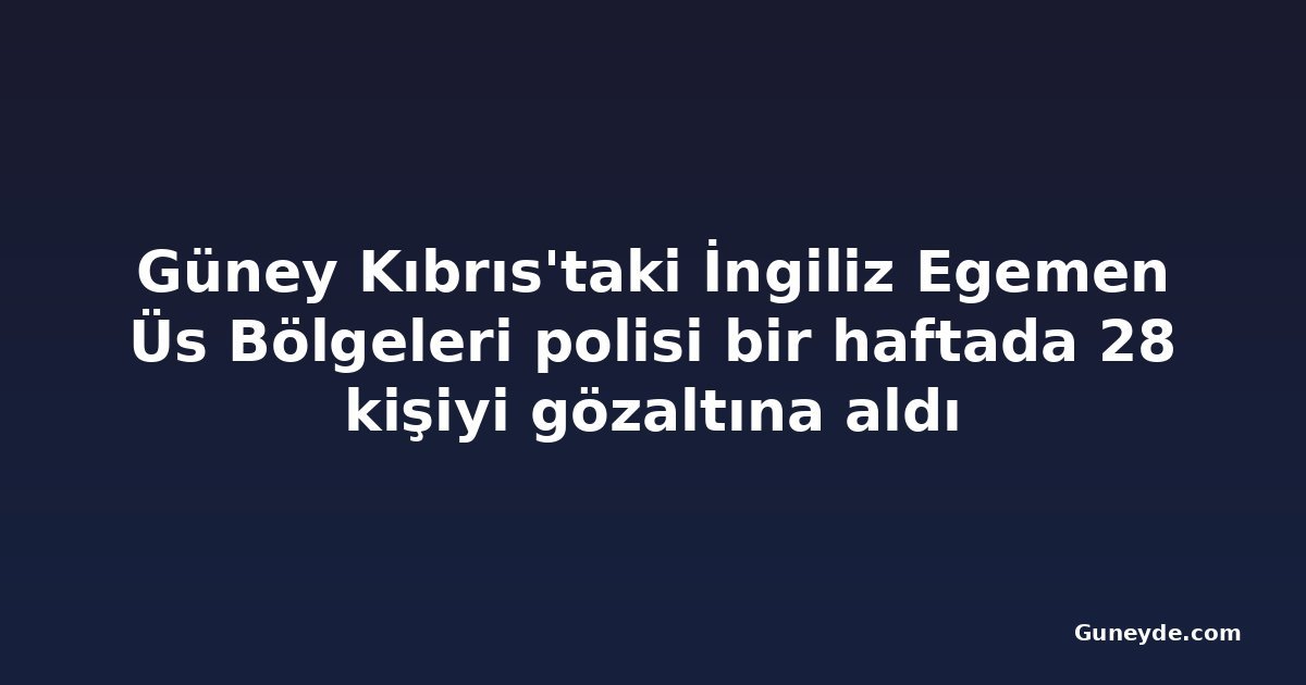 Güney Kıbrıs'taki İngiliz Egemen Üs Bölgeleri polisi bir haftada 28 kişiyi gözaltına aldı
