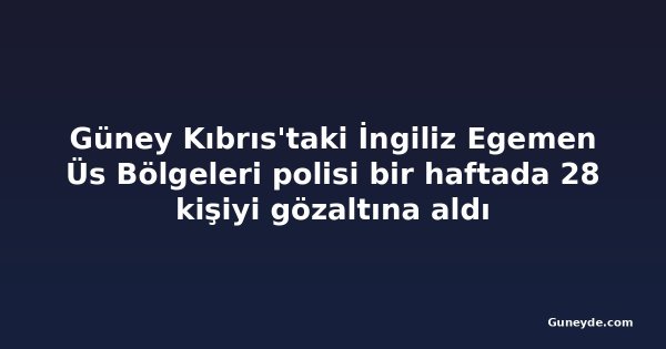 Güney Kıbrıs'taki İngiliz Egemen Üs Bölgeleri polisi bir haftada 28 kişiyi gözaltına aldı