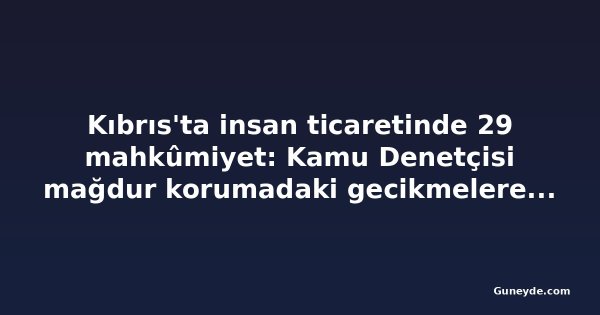Kıbrıs'ta insan ticaretinde 29 mahkûmiyet: Kamu Denetçisi mağdur korumadaki gecikmelere dikkat çekti