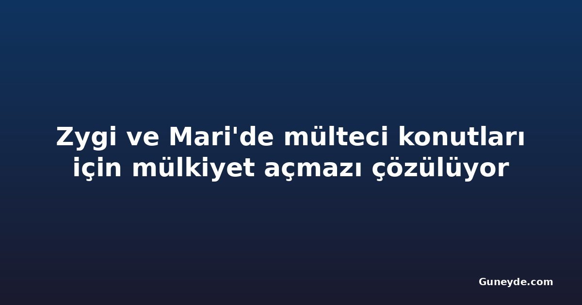Zygi ve Mari'de mülteci konutları için mülkiyet açmazı çözülüyor