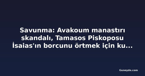 Savunma: Avakoum manastırı skandalı, Tamasos Piskoposu İsaias'ın borcunu örtmek için kurgulandı