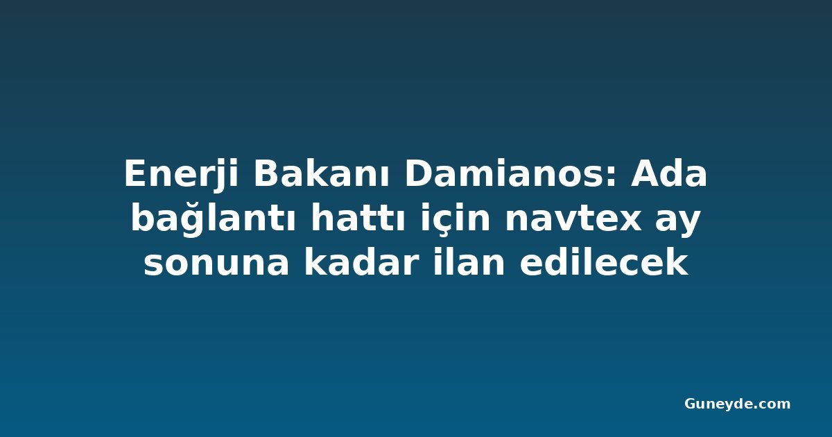 Enerji Bakanı Damianos: Ada bağlantı hattı için navtex ay sonuna kadar ilan edilecek