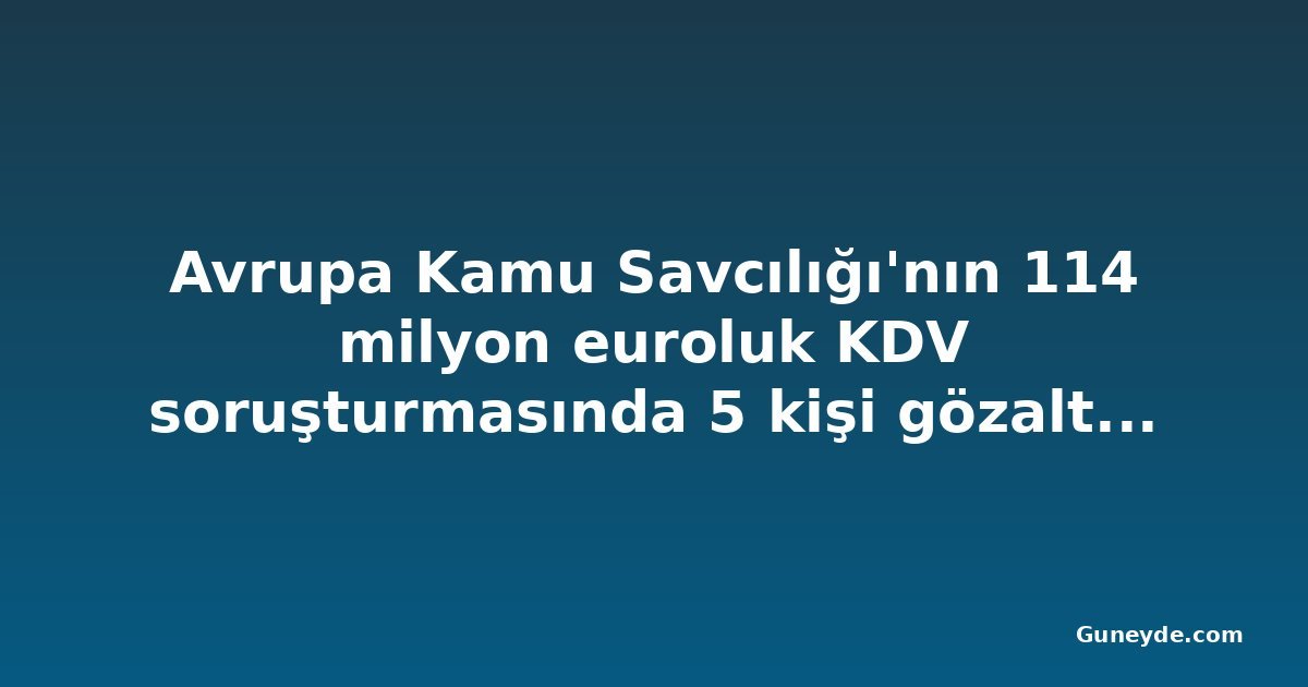 Avrupa Kamu Savcılığı'nın 114 milyon euroluk KDV soruşturmasında 5 kişi gözaltına alındı, 3'ü Kıbrıs'ta