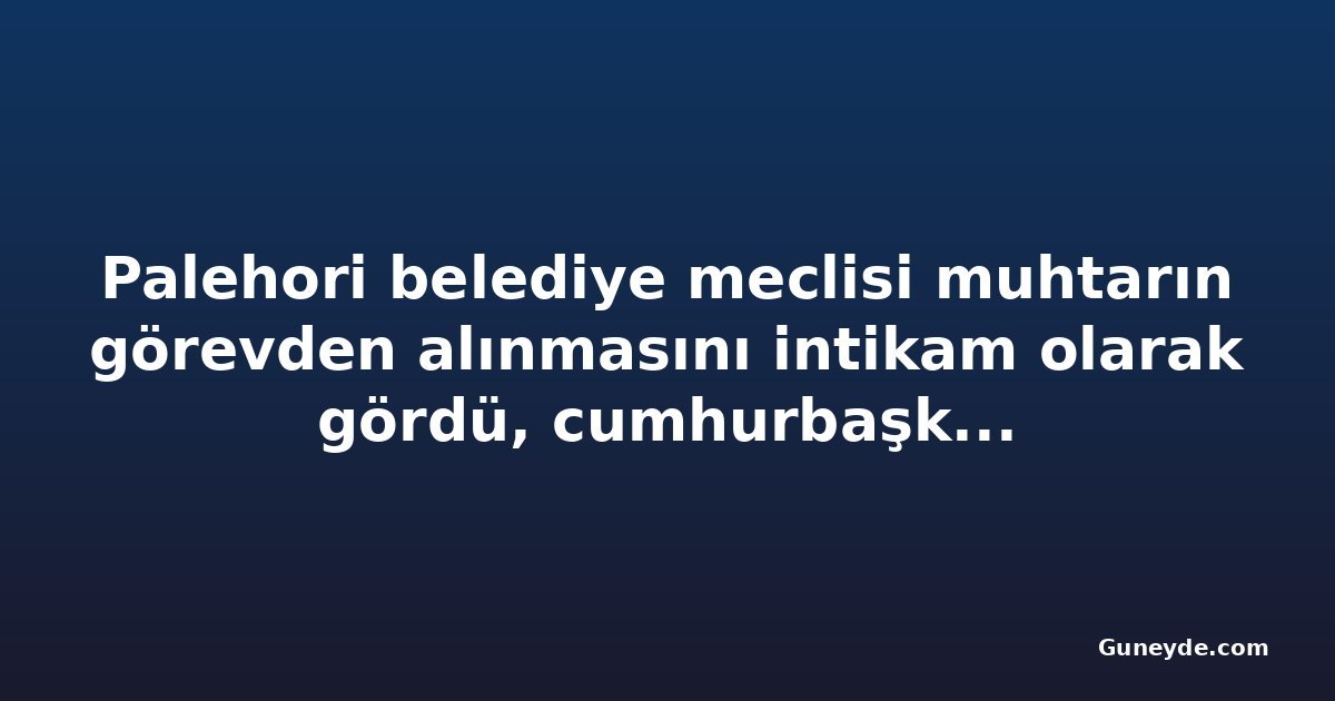 Palehori belediye meclisi muhtarın görevden alınmasını intikam olarak gördü, cumhurbaşkanından müdahale istedi