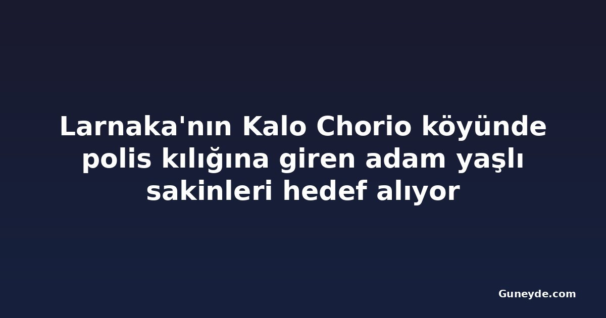 Larnaka'nın Kalo Chorio köyünde polis kılığına giren adam yaşlı sakinleri hedef alıyor
