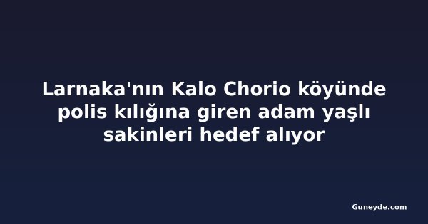 Larnaka'nın Kalo Chorio köyünde polis kılığına giren adam yaşlı sakinleri hedef alıyor