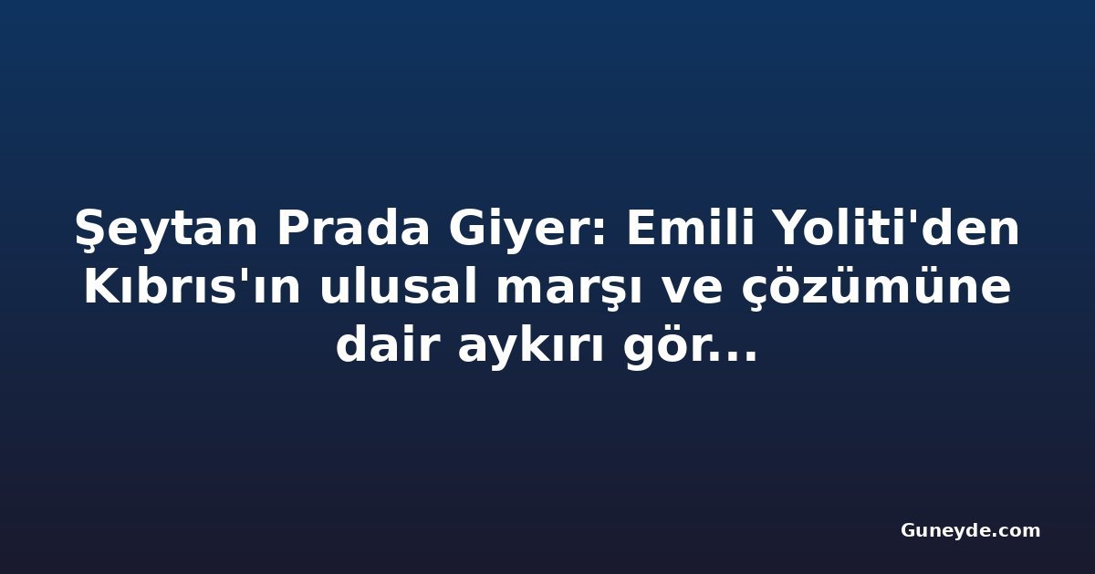 Şeytan Prada Giyer: Emili Yoliti'den Kıbrıs'ın ulusal marşı ve çözümüne dair aykırı görüşler