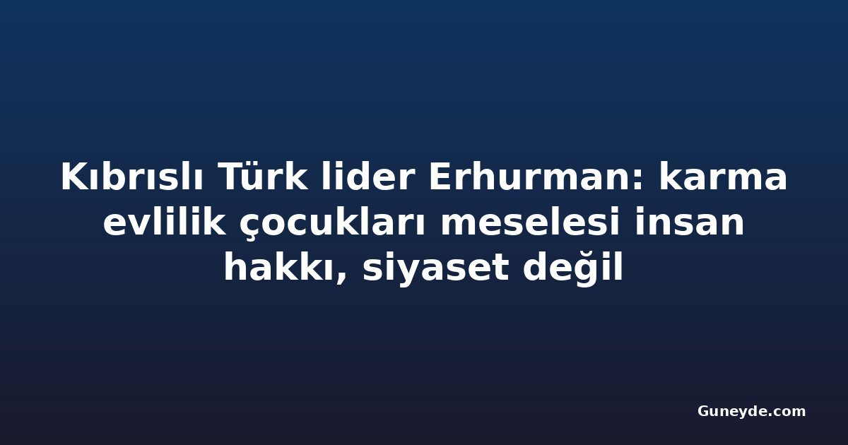 Kıbrıslı Türk lider Erhurman: karma evlilik çocukları meselesi insan hakkı, siyaset değil