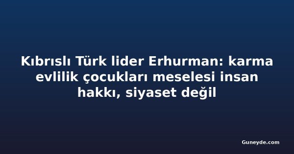 Kıbrıslı Türk lider Erhurman: karma evlilik çocukları meselesi insan hakkı, siyaset değil