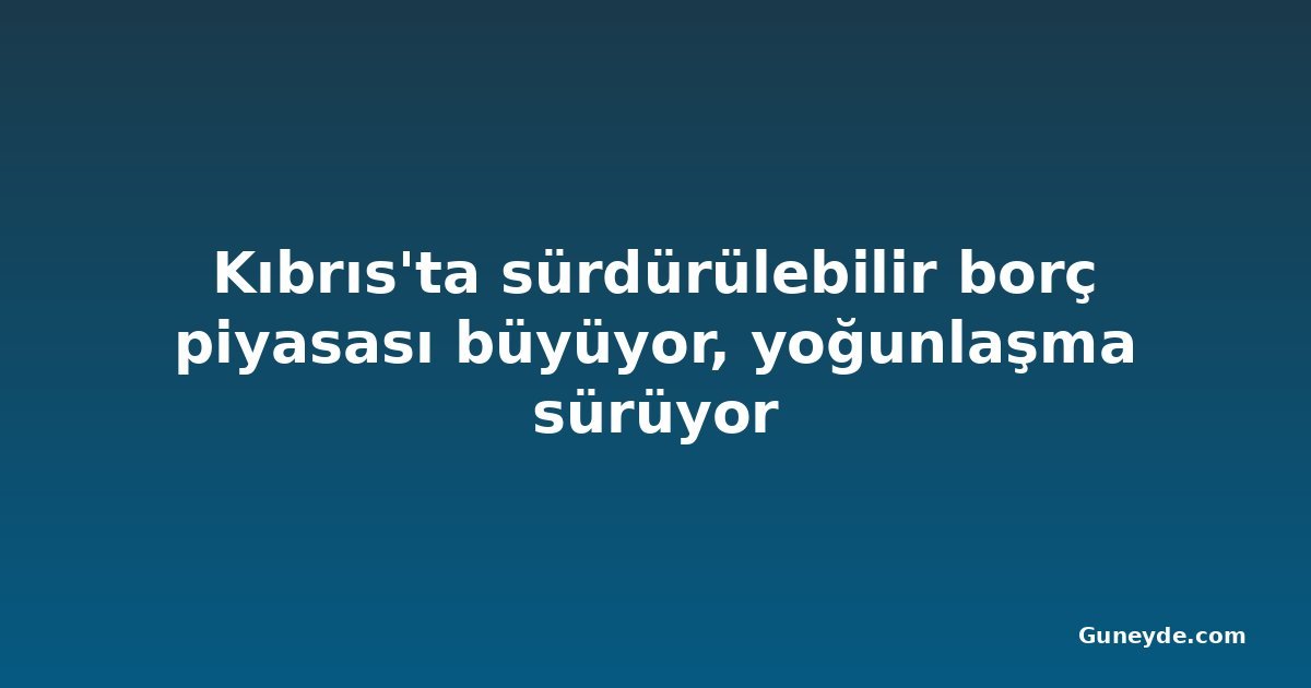 Kıbrıs'ta sürdürülebilir borç piyasası büyüyor, yoğunlaşma sürüyor
