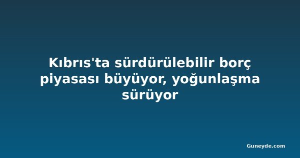 Kıbrıs'ta sürdürülebilir borç piyasası büyüyor, yoğunlaşma sürüyor