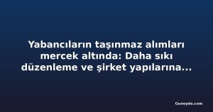 Yabancıların taşınmaz alımları mercek altında: Daha sıkı düzenleme ve şirket yapılarına denetim talebi