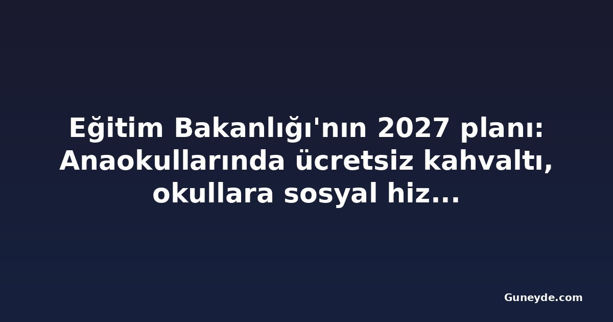 Eğitim Bakanlığı'nın 2027 planı: Anaokullarında ücretsiz kahvaltı, okullara sosyal hizmet görevlisi