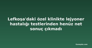 Lefkoşa'daki özel klinikte lejyoner hastalığı testlerinden henüz net sonuç çıkmadı