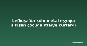 Lefkoşa'da kolu metal eşyaya sıkışan çocuğu itfaiye kurtardı