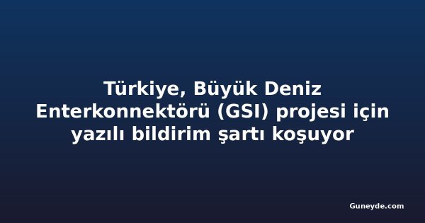 Türkiye, Büyük Deniz Enterkonnektörü (GSI) projesi için yazılı bildirim şartı koşuyor