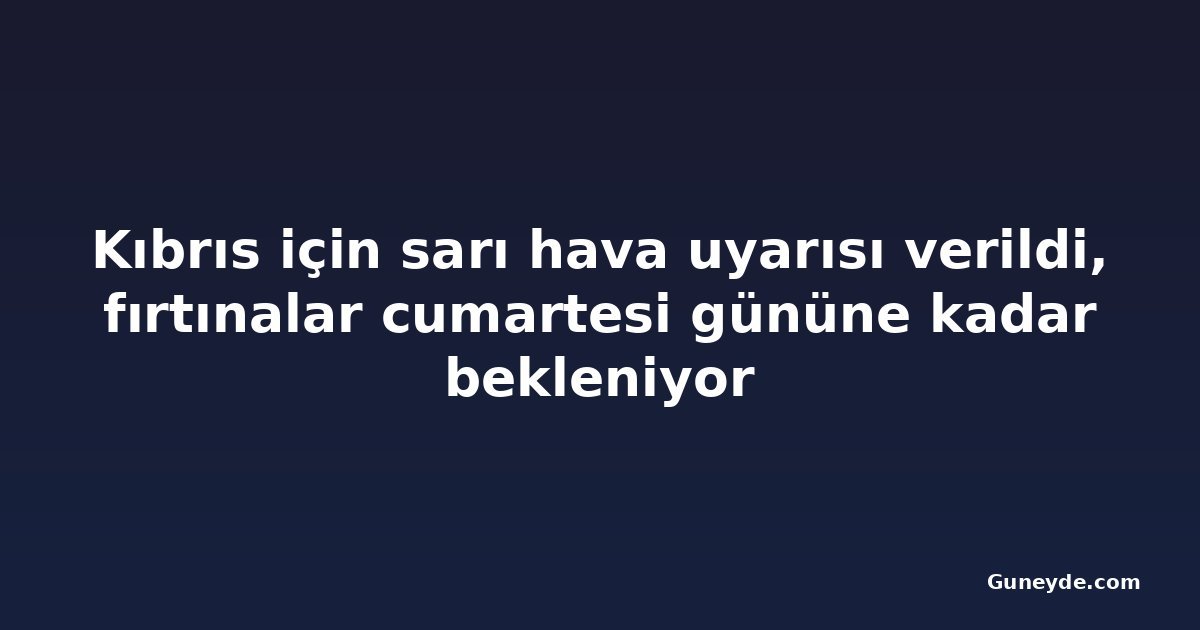 Kıbrıs için sarı hava uyarısı verildi, fırtınalar cumartesi gününe kadar bekleniyor