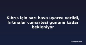 Kıbrıs için sarı hava uyarısı verildi, fırtınalar cumartesi gününe kadar bekleniyor
