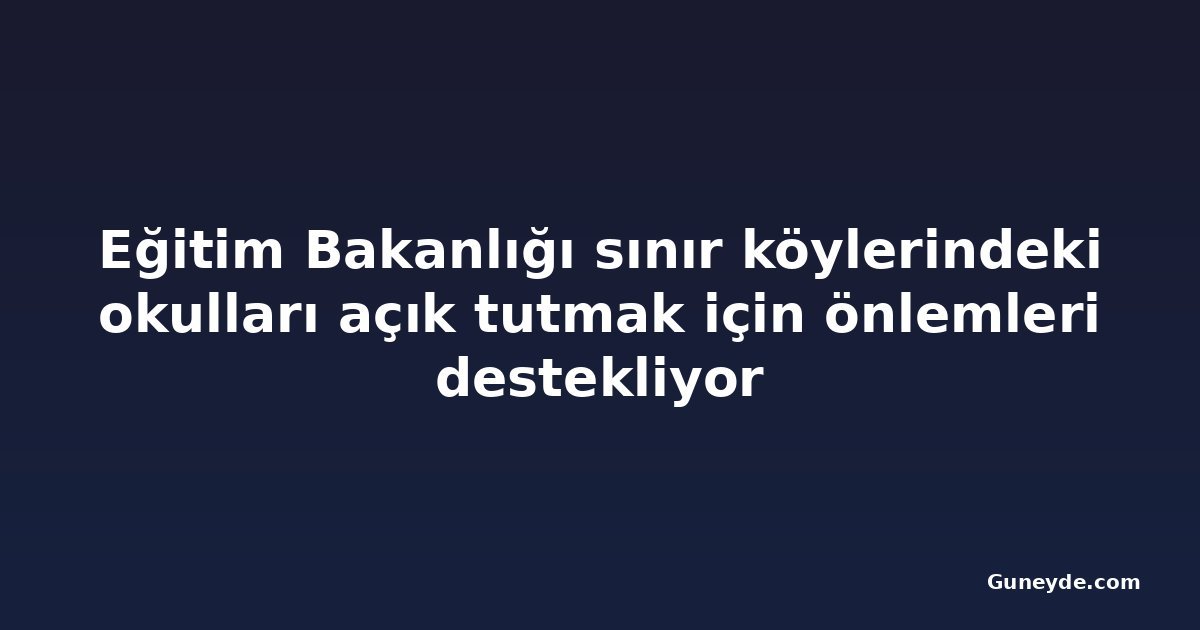 Eğitim Bakanlığı sınır köylerindeki okulları açık tutmak için önlemleri destekliyor