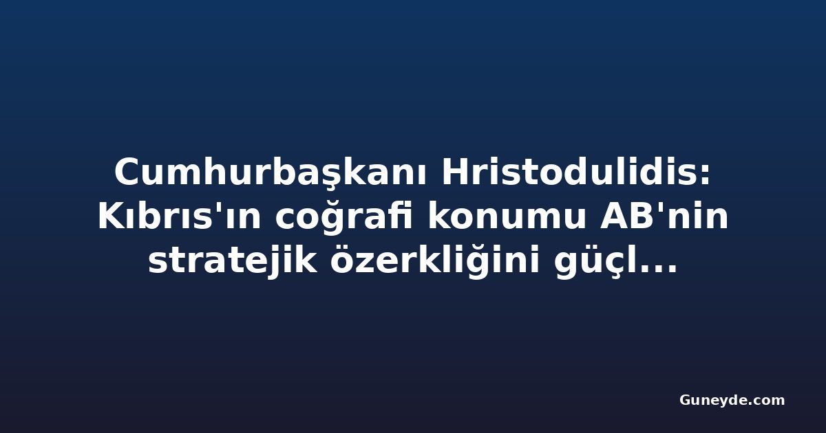 Cumhurbaşkanı Hristodulidis: Kıbrıs'ın coğrafi konumu AB'nin stratejik özerkliğini güçlendirebilir