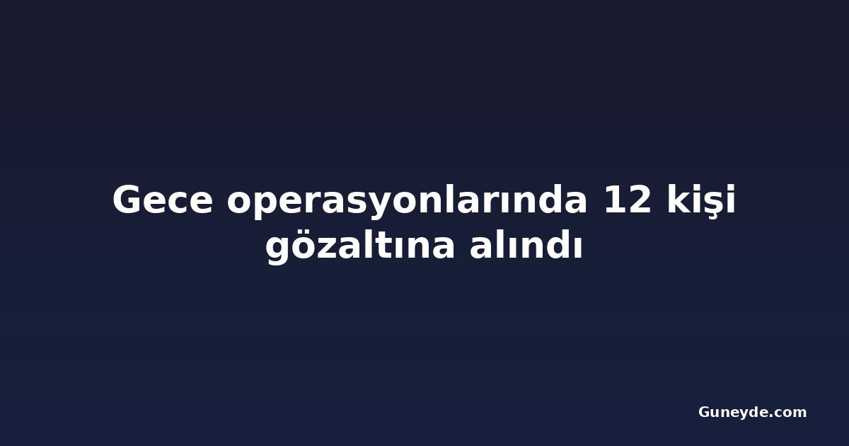 Gece operasyonlarında 12 kişi gözaltına alındı