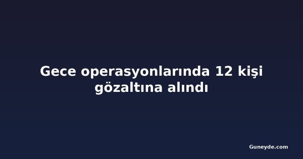 Gece operasyonlarında 12 kişi gözaltına alındı