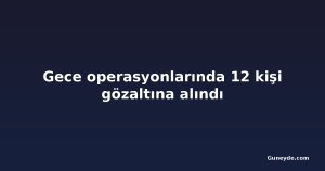 Gece operasyonlarında 12 kişi gözaltına alındı