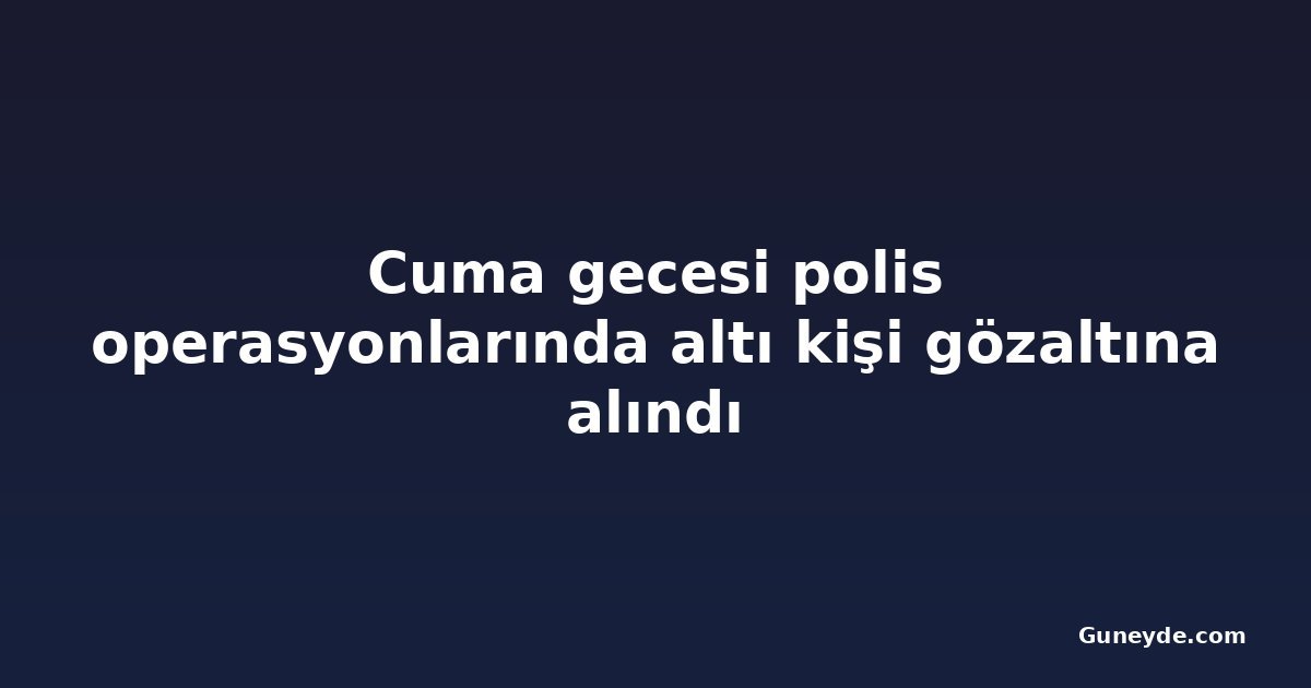 Cuma gecesi polis operasyonlarında altı kişi gözaltına alındı