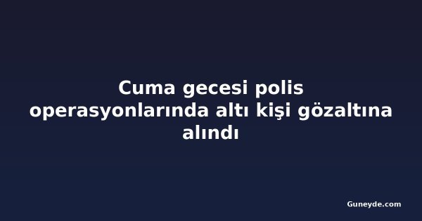 Cuma gecesi polis operasyonlarında altı kişi gözaltına alındı