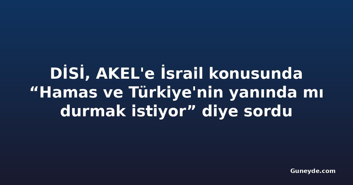 DİSİ, AKEL'e İsrail konusunda “Hamas ve Türkiye'nin yanında mı durmak istiyor” diye sordu