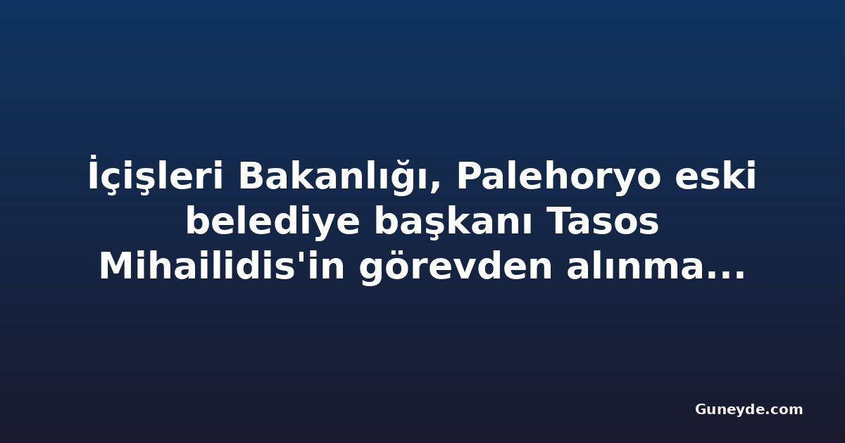 İçişleri Bakanlığı, Palehoryo eski belediye başkanı Tasos Mihailidis'in görevden alınmasına ilişkin açıklama yaptı