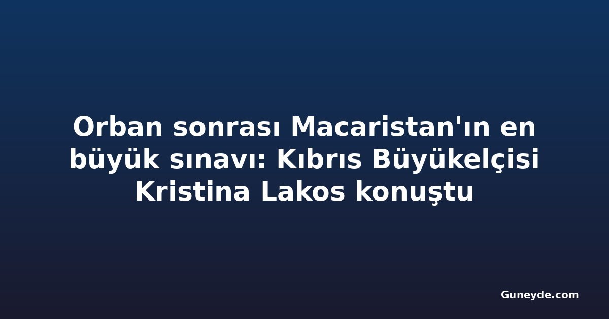 Orban sonrası Macaristan'ın en büyük sınavı: Kıbrıs Büyükelçisi Kristina Lakos konuştu