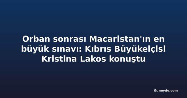 Orban sonrası Macaristan'ın en büyük sınavı: Kıbrıs Büyükelçisi Kristina Lakos konuştu