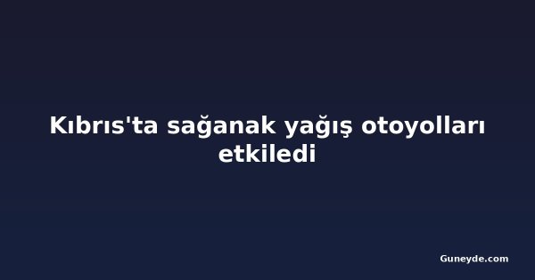 Kıbrıs'ta sağanak yağış otoyolları etkiledi