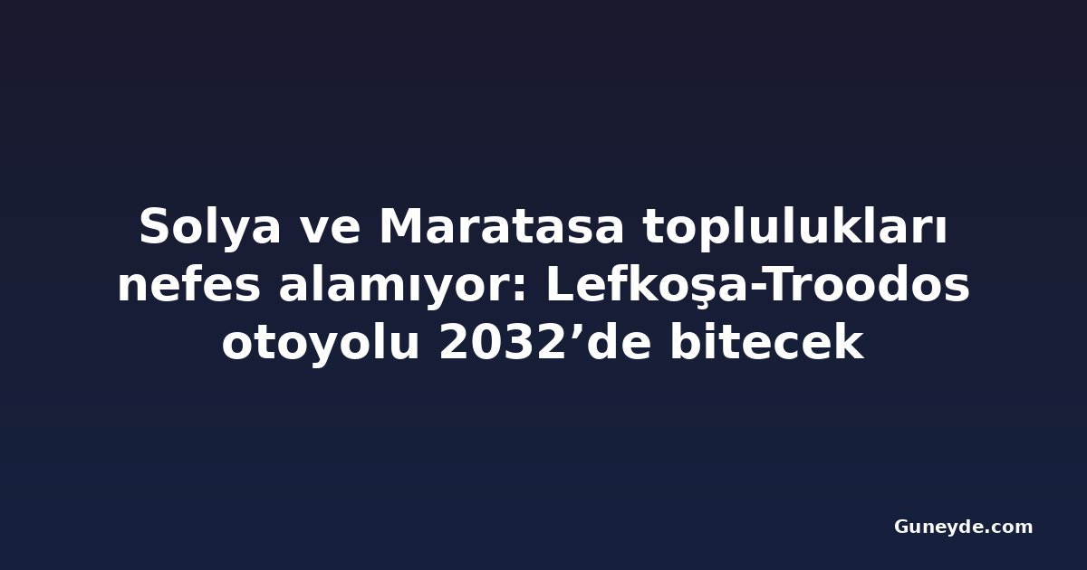 Solya ve Maratasa toplulukları nefes alamıyor: Lefkoşa-Troodos otoyolu 2032’de bitecek