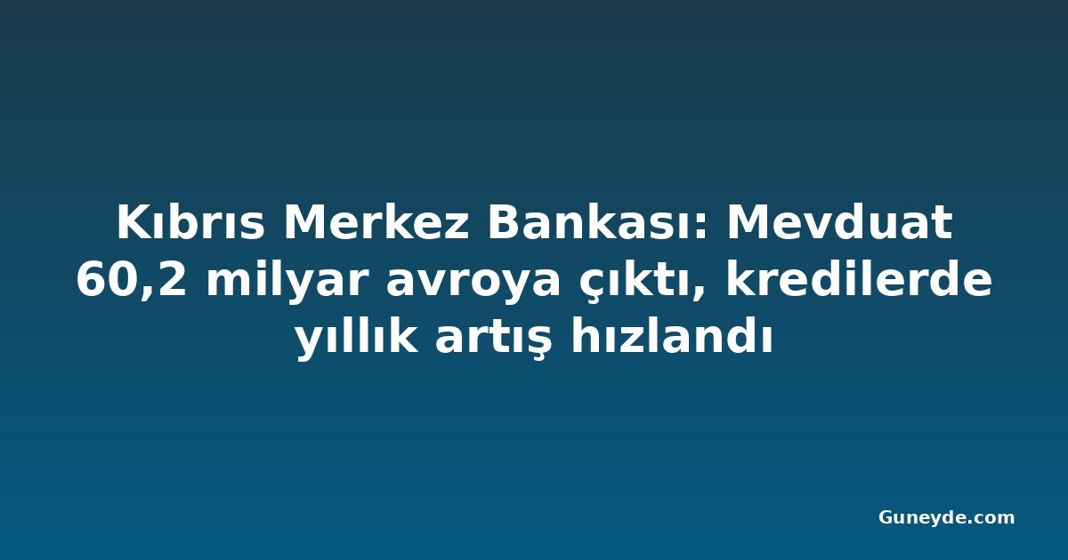 Kıbrıs Merkez Bankası: Mevduat 60,2 milyar avroya çıktı, kredilerde yıllık artış hızlandı
