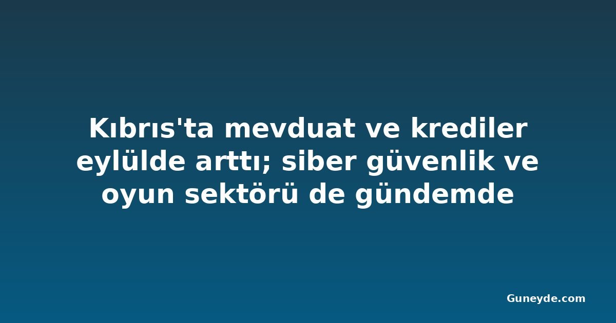 Kıbrıs'ta mevduat ve krediler eylülde arttı; siber güvenlik ve oyun sektörü de gündemde