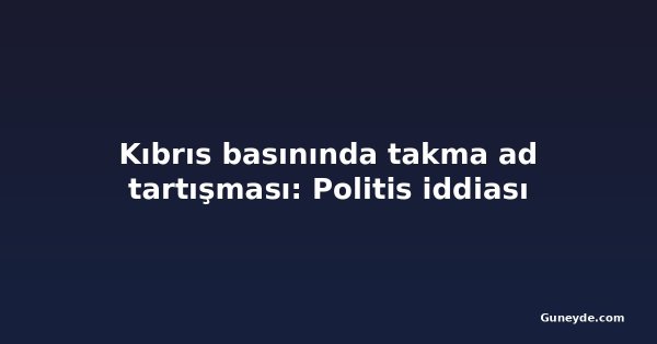 Kıbrıs basınında takma ad tartışması: Politis iddiası