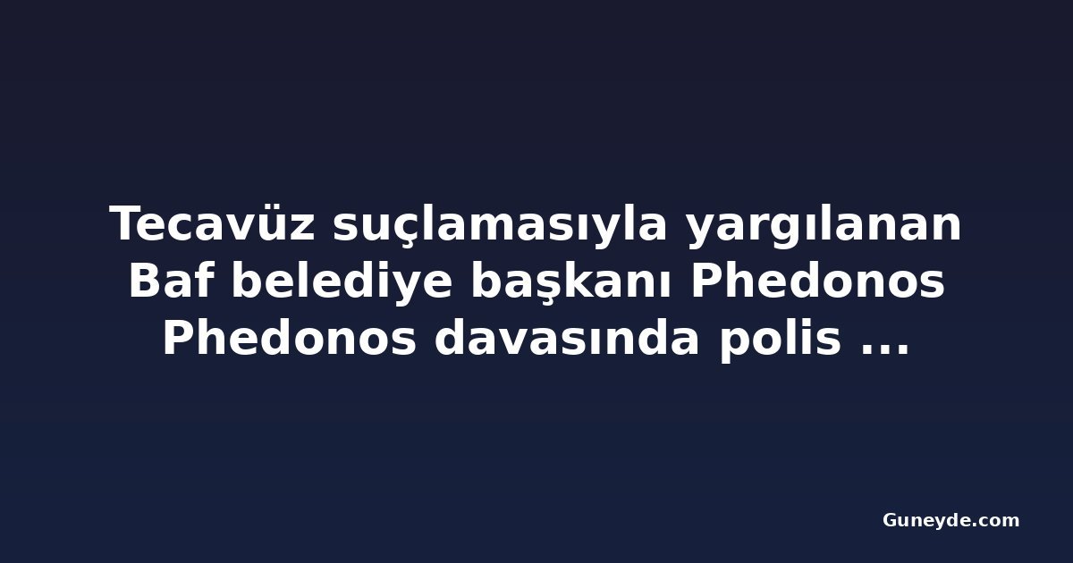 Tecavüz suçlamasıyla yargılanan Baf belediye başkanı Phedonos Phedonos davasında polis tanığı dinlendi