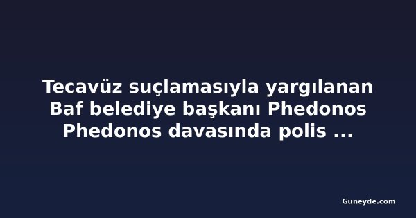 Tecavüz suçlamasıyla yargılanan Baf belediye başkanı Phedonos Phedonos davasında polis tanığı dinlendi