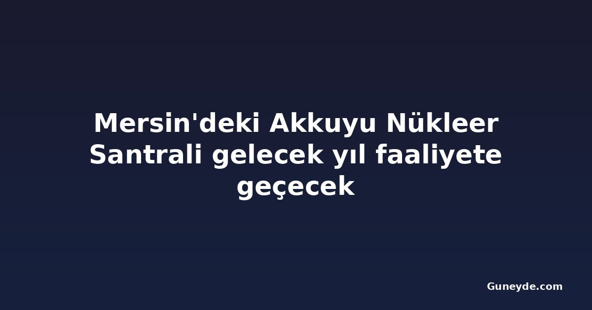 Mersin'deki Akkuyu Nükleer Santrali gelecek yıl faaliyete geçecek