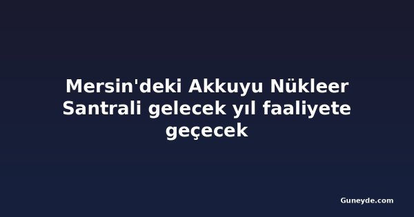 Mersin'deki Akkuyu Nükleer Santrali gelecek yıl faaliyete geçecek