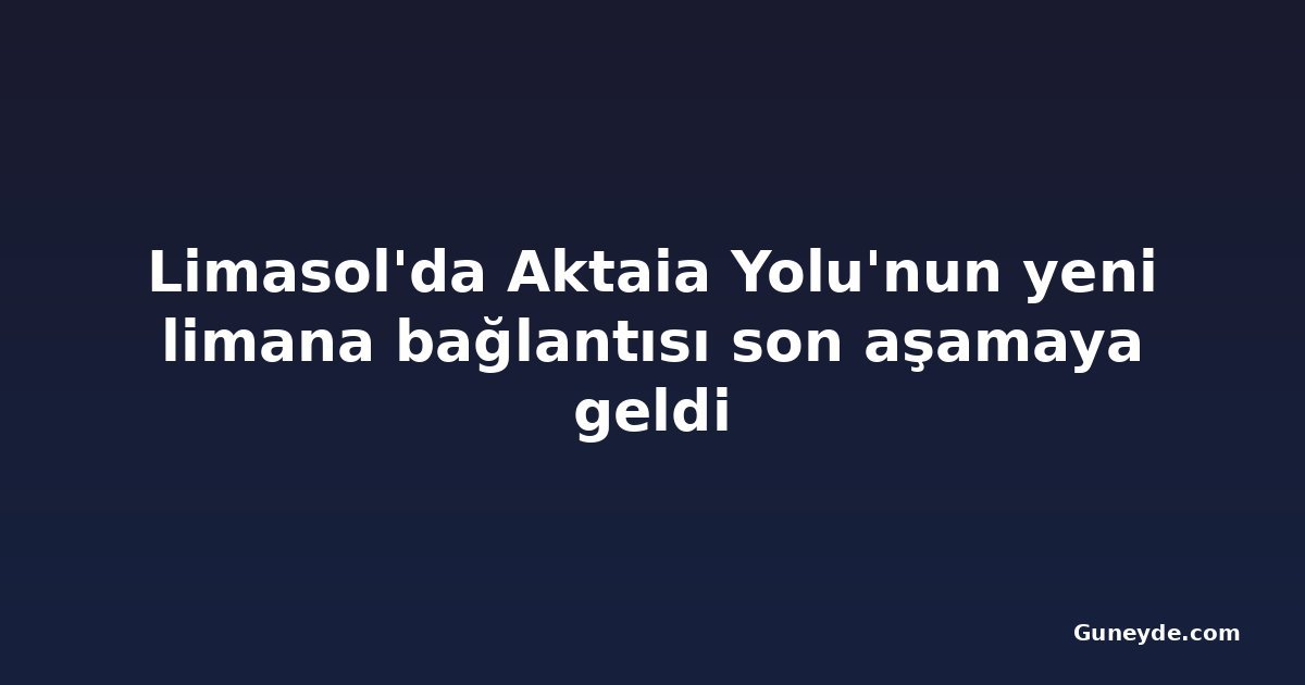 Limasol'da Aktaia Yolu'nun yeni limana bağlantısı son aşamaya geldi