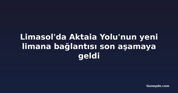 Limasol'da Aktaia Yolu'nun yeni limana bağlantısı son aşamaya geldi