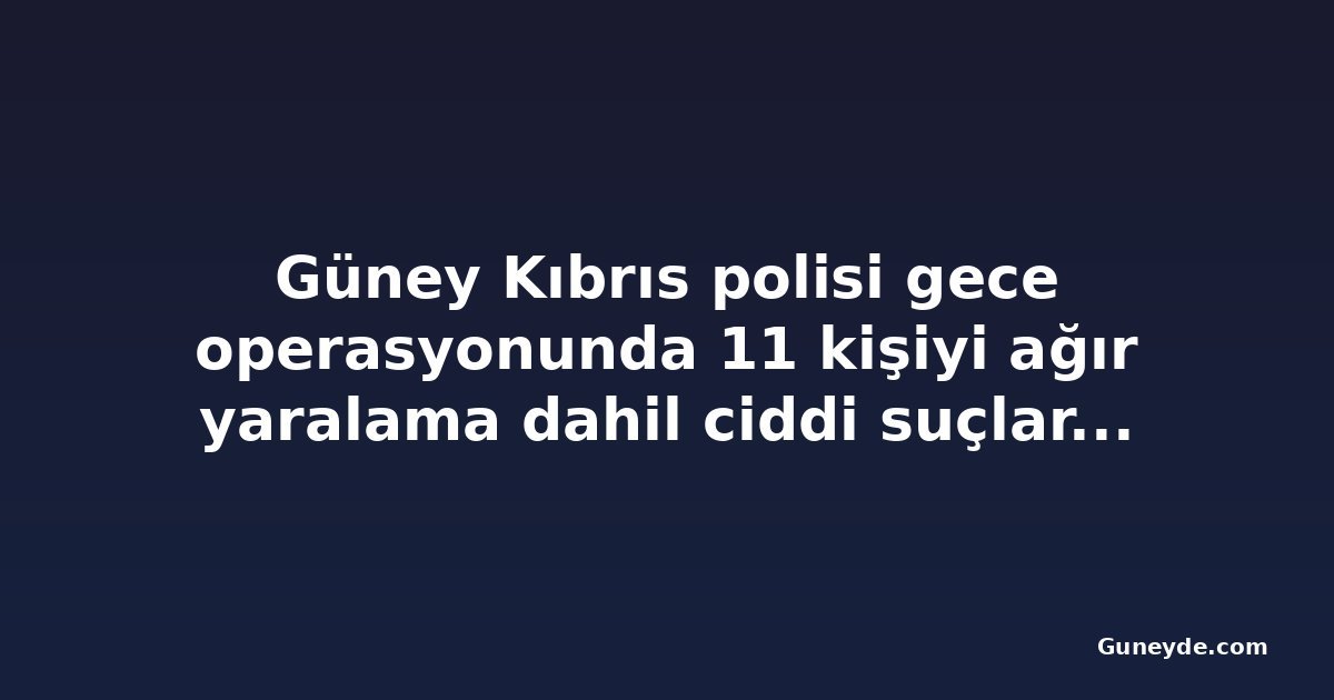Güney Kıbrıs polisi gece operasyonunda 11 kişiyi ağır yaralama dahil ciddi suçlardan tutukladı