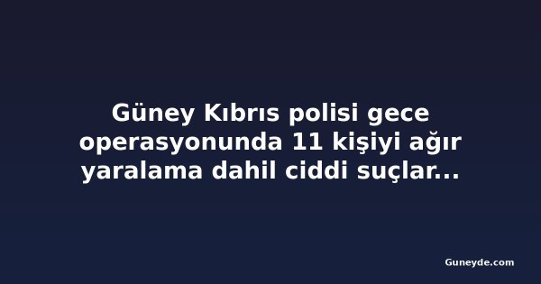 Güney Kıbrıs polisi gece operasyonunda 11 kişiyi ağır yaralama dahil ciddi suçlardan tutukladı