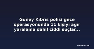 Güney Kıbrıs polisi gece operasyonunda 11 kişiyi ağır yaralama dahil ciddi suçlardan tutukladı