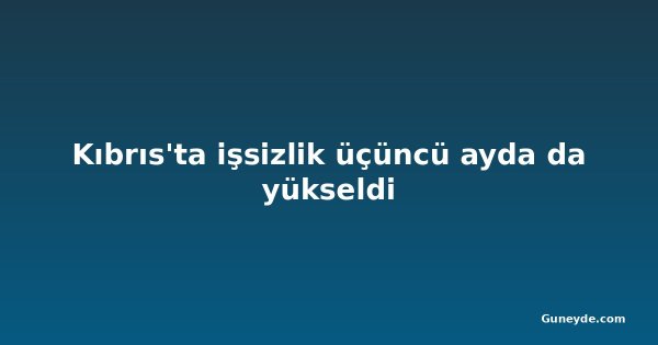 Kıbrıs'ta işsizlik üçüncü ayda da yükseldi