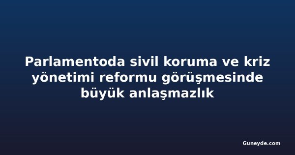 Parlamentoda sivil koruma ve kriz yönetimi reformu görüşmesinde büyük anlaşmazlık